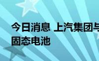 今日消息 上汽集团与清陶能源签约联合研发固态电池