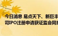 今日消息 易点天下、新巨丰、金禄电子、趣睡科技等4家公司IPO注册申请获证监会同意