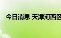 今日消息 天津河西区：开展全域核酸检测