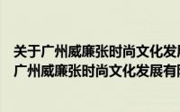 关于广州威廉张时尚文化发展有限公司详细介绍简介（关于广州威廉张时尚文化发展有限公司详细介绍）