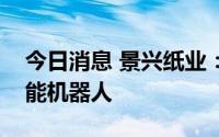 今日消息 景兴纸业：公司部分机台有使用智能机器人