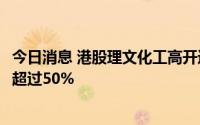 今日消息 港股理文化工高开近15%，预期中期净利同比增长超过50%