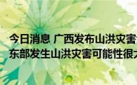 今日消息 广西发布山洪灾害气象预警：贺州大部地区、钦州东部发生山洪灾害可能性很大