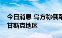 今日消息 乌方称俄军正集中力量完全控制卢甘斯克地区