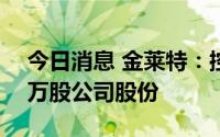 今日消息 金莱特：控股股东拟减持不超317万股公司股份