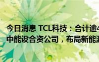 今日消息 TCL科技：合计逾40亿元增资鑫芯半导体并与江苏中能设合资公司，布局新能源光伏、半导体材料产业