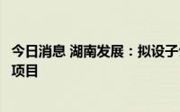 今日消息 湖南发展：拟设子公司投建株洲航电枢纽扩机工程项目