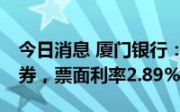 今日消息 厦门银行：发行10亿元绿色金融债券，票面利率2.89%