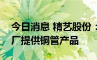 今日消息 精艺股份：公司暂未向新能源汽车厂提供铜管产品