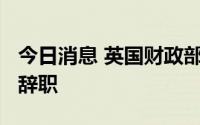 今日消息 英国财政部经济事务部长约翰·格伦辞职