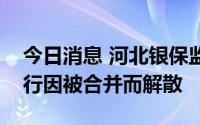 今日消息 河北银保监局批复同意两家村镇银行因被合并而解散