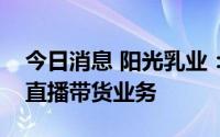 今日消息 阳光乳业：部分经销商已经开启了直播带货业务