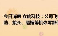 今日消息 立航科技：公司飞机零件加工业务涉及民机的中段肋、接头、隔框等机体零部件的机械加工