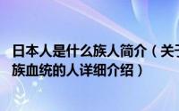 日本人是什么族人简介（关于日本人 有日本国籍的人或有和族血统的人详细介绍）