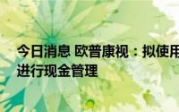 今日消息 欧普康视：拟使用不超14亿元暂时闲置募集资金进行现金管理