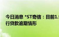 今日消息 *ST奇信：目前1.9亿元资金被冻结，已不存在银行贷款逾期情形