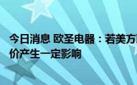 今日消息 欧圣电器：若美方取消对华加征关税，会对双方定价产生一定影响