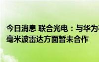 今日消息 联合光电：与华为在多个领域有深入的合作，但在毫米波雷达方面暂未合作