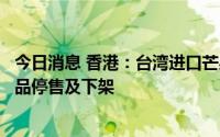 今日消息 香港：台湾进口芒果样本验出新冠病毒，受影响产品停售及下架