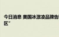 今日消息 美国冰激凌品牌告联合利华，要求“不卖西岸以占区”