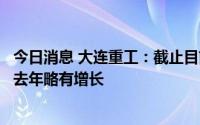 今日消息 大连重工：截止目前，公司风电业务在手订单同比去年略有增长