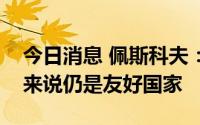 今日消息 佩斯科夫：哈萨克斯坦对于俄罗斯来说仍是友好国家