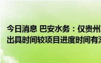 今日消息 巴安水务：仅贵州项目、山东湿地项目的审价报告出具时间较项目进度时间有滞后情况，均为客观原因所致