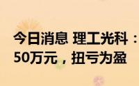 今日消息 理工光科：上半年预盈900万元-1150万元，扭亏为盈