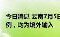 今日消息 云南7月5日新增确诊1例、无症状3例，均为境外输入