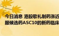 今日消息 港股歌礼制药涨近5%，已向美国FDA递交新冠口服候选药ASC10的新药临床试验申请