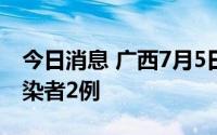 今日消息 广西7月5日新增境外输入无症状感染者2例