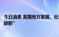 今日消息 英国地方发展、社区及住房大臣敦促英首相“必须辞职”