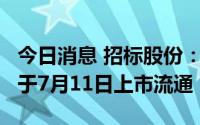 今日消息 招标股份：304.4万股IPO限售股将于7月11日上市流通