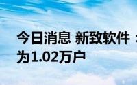 今日消息 新致软件：公司6月30日股东人数为1.02万户