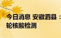 今日消息 安徽泗县：7月6日在全县开展第九轮核酸检测