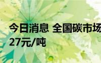 今日消息 全国碳市场今日收跌0.40%，报57.27元/吨