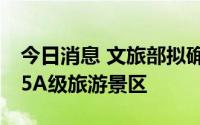 今日消息 文旅部拟确定12家旅游景区为国家5A级旅游景区