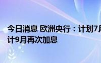 今日消息 欧洲央行：计划7月将关键利率提高25个基点，预计9月再次加息