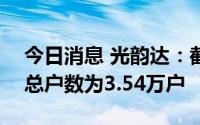 今日消息 光韵达：截至6月20日，公司股东总户数为3.54万户