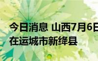 今日消息 山西7月6日新增本土确诊病例1例，在运城市新绛县