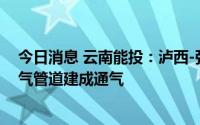 今日消息 云南能投：泸西-弥勒-开远支线弥勒-开远段天然气管道建成通气