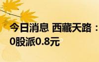 今日消息 西藏天路：拟于7月15日除权，每10股派0.8元