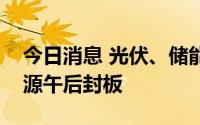 今日消息 光伏、储能板块掀涨停潮，阳光电源午后封板