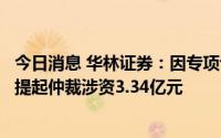 今日消息 华林证券：因专项计划违约责任争议，被大连银行提起仲裁涉资3.34亿元