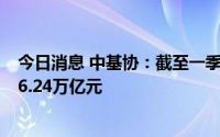 今日消息 中基协：截至一季度末，资产管理业务总规模约66.24万亿元