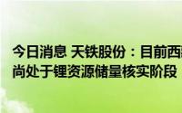 今日消息 天铁股份：目前西藏中鑫投资有限公司所持采矿权尚处于锂资源储量核实阶段