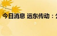 今日消息 远东传动：公司部分土地拟被收储