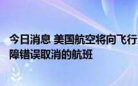 今日消息 美国航空将向飞行员支付三倍工资，执飞因电脑故障错误取消的航班