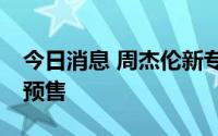 今日消息 周杰伦新专辑将于7月8日零时开启预售