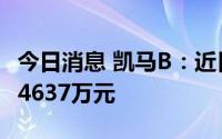 今日消息 凯马B：近日收到政府补助资金共计4637万元